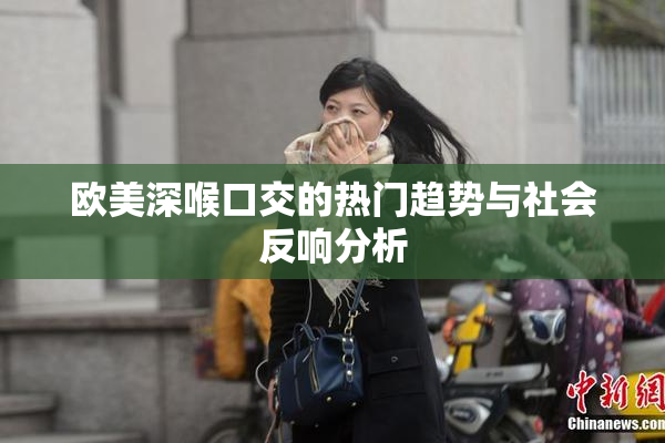 欧美深喉口交的热门趋势与社会反响分析