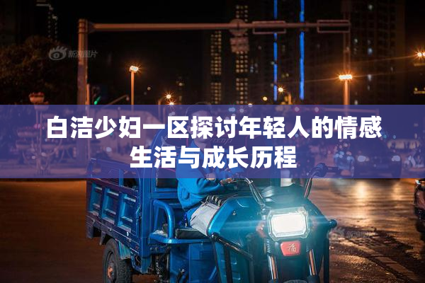 白洁少妇一区探讨年轻人的情感生活与成长历程