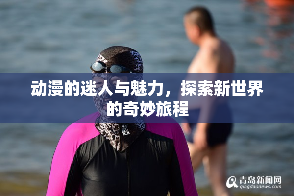 动漫的迷人与魅力，探索新世界的奇妙旅程
