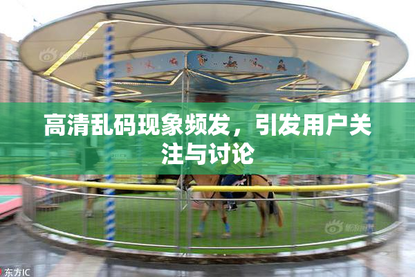 高清乱码现象频发，引发用户关注与讨论