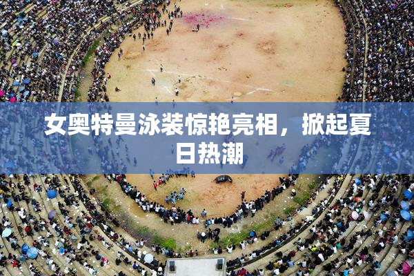 女奥特曼泳装惊艳亮相，掀起夏日热潮