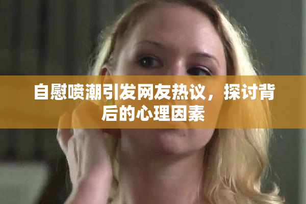 自慰喷潮引发网友热议，探讨背后的心理因素