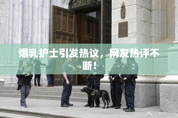 爆乳护士引发热议，网友热评不断！