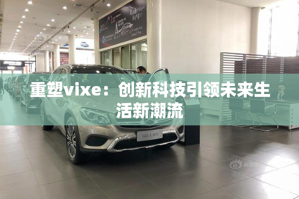 重塑vixe：创新科技引领未来生活新潮流