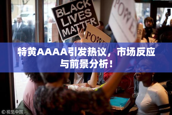 特黄AAAA引发热议，市场反应与前景分析！