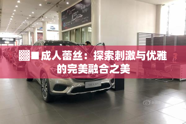 ▓■成人蕾丝：探索刺激与优雅的完美融合之美