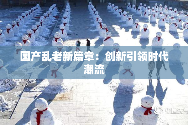 国产乱老新篇章：创新引领时代潮流