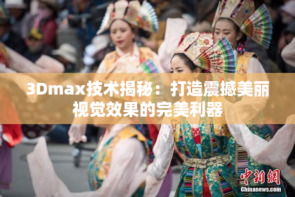3Dmax技术揭秘：打造震撼美丽视觉效果的完美利器