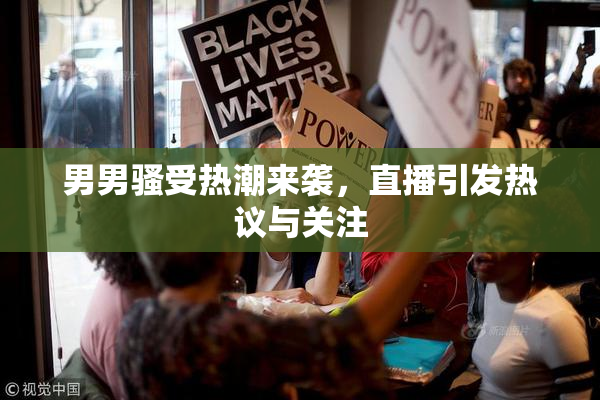 男男骚受热潮来袭，直播引发热议与关注