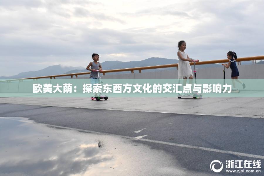 欧美大荫：探索东西方文化的交汇点与影响力