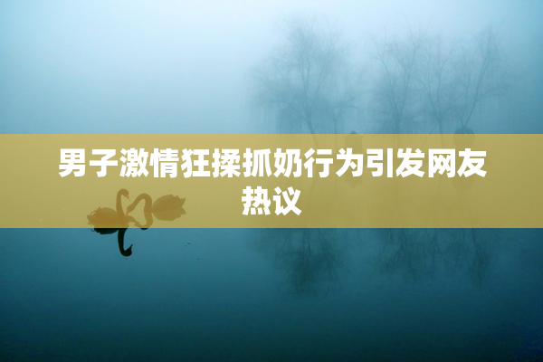 男子激情狂揉抓奶行为引发网友热议