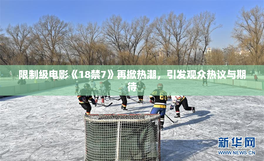 限制级电影《18禁7》再掀热潮，引发观众热议与期待