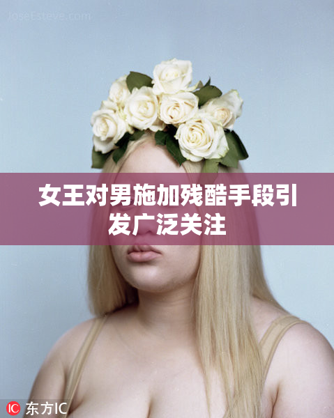 女王对男施加残酷手段引发广泛关注