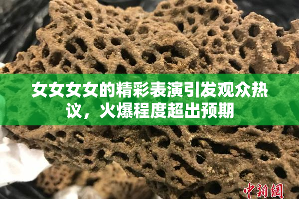 女女女女的精彩表演引发观众热议，火爆程度超出预期