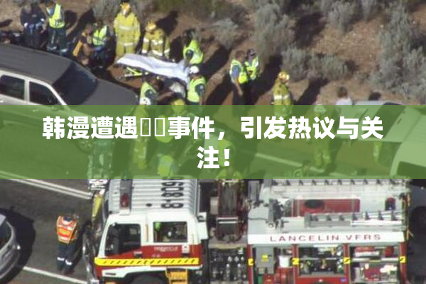 韩漫遭遇❌‌事件，引发热议与关注！