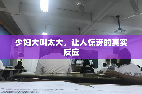 少妇大叫太大，让人惊讶的真实反应