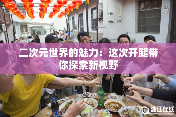 二次元世界的魅力：这次开腿带你探索新视野