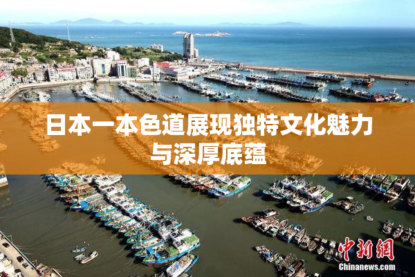 日本一本色道展现独特文化魅力与深厚底蕴