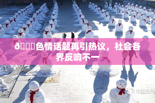 🔞色情话题再引热议，社会各界反响不一