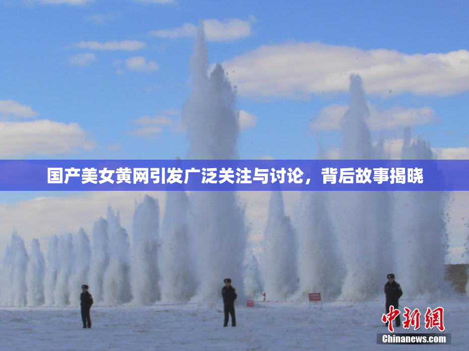 国产美女黄网引发广泛关注与讨论，背后故事揭晓