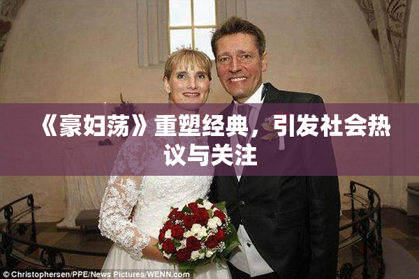 《豪妇荡》重塑经典，引发社会热议与关注