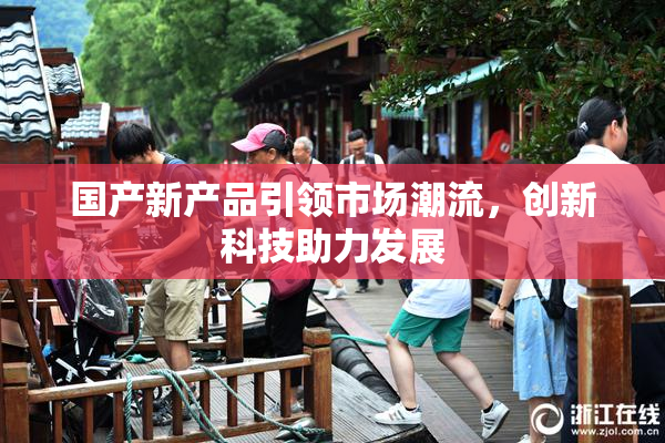 国产新产品引领市场潮流，创新科技助力发展