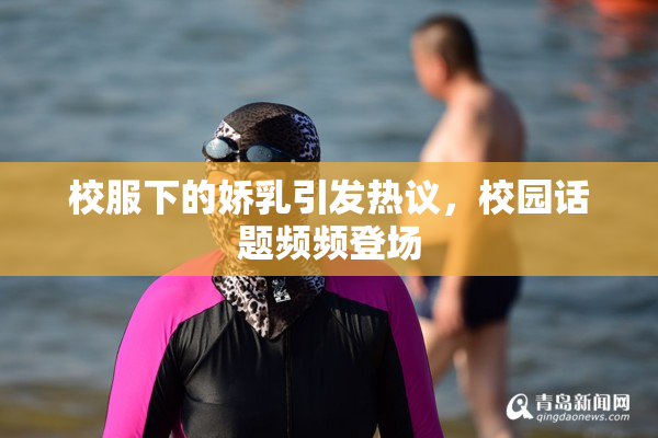 校服下的娇乳引发热议，校园话题频频登场