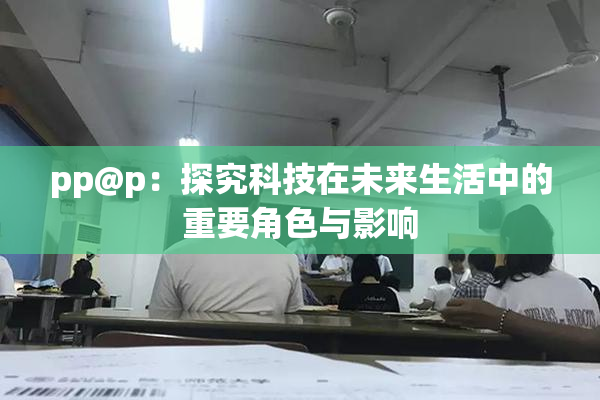 pp@p：探究科技在未来生活中的重要角色与影响