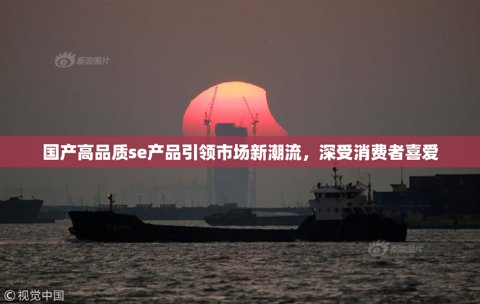 国产高品质se产品引领市场新潮流，深受消费者喜爱