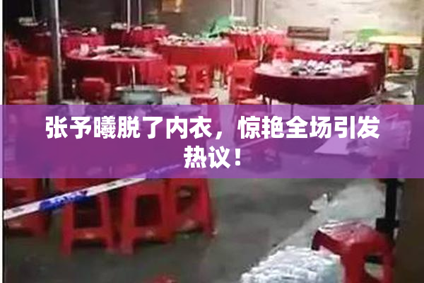 张予曦脱了内衣，惊艳全场引发热议！