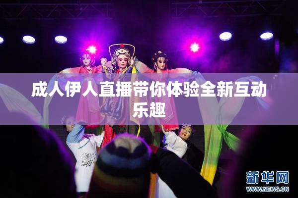 成人伊人直播带你体验全新互动乐趣