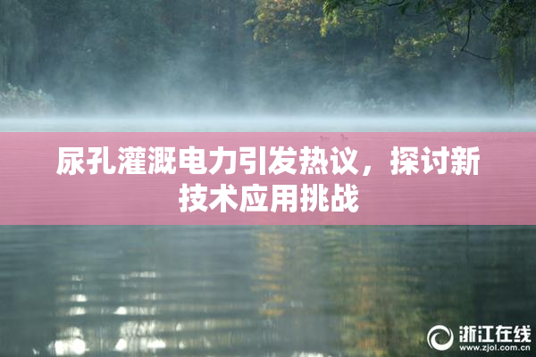 尿孔灌溉电力引发热议，探讨新技术应用挑战