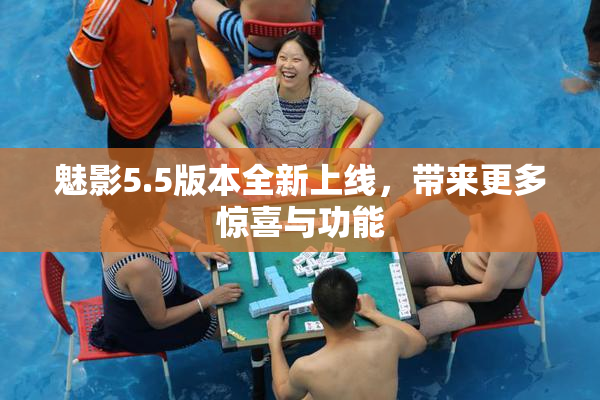 魅影5.5版本全新上线，带来更多惊喜与功能