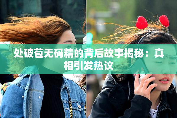 处破苞无码精的背后故事揭秘：真相引发热议
