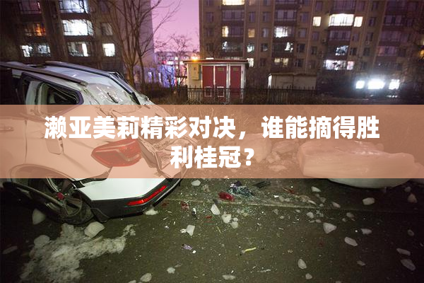 濑亚美莉精彩对决，谁能摘得胜利桂冠？