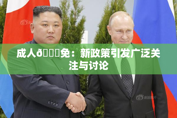 成人🔞免：新政策引发广泛关注与讨论