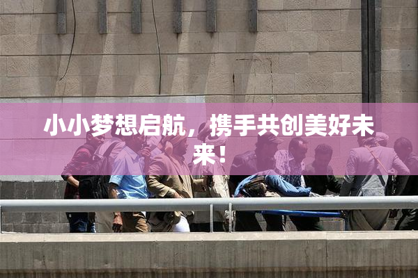 小小梦想启航，携手共创美好未来！