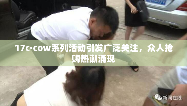 17c·cow系列活动引发广泛关注，众人抢购热潮涌现