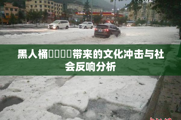 黑人桶❌‌❌‌带来的文化冲击与社会反响分析