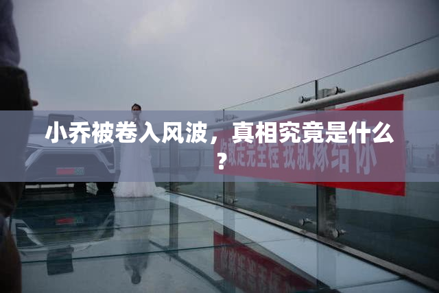 小乔被卷入风波，真相究竟是什么？