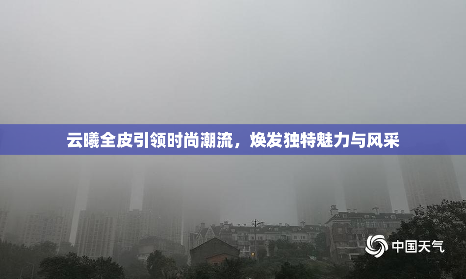 云曦全皮引领时尚潮流，焕发独特魅力与风采