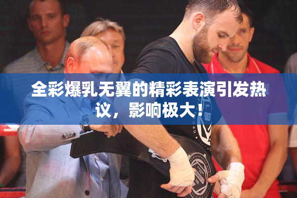 全彩爆乳无翼的精彩表演引发热议，影响极大！