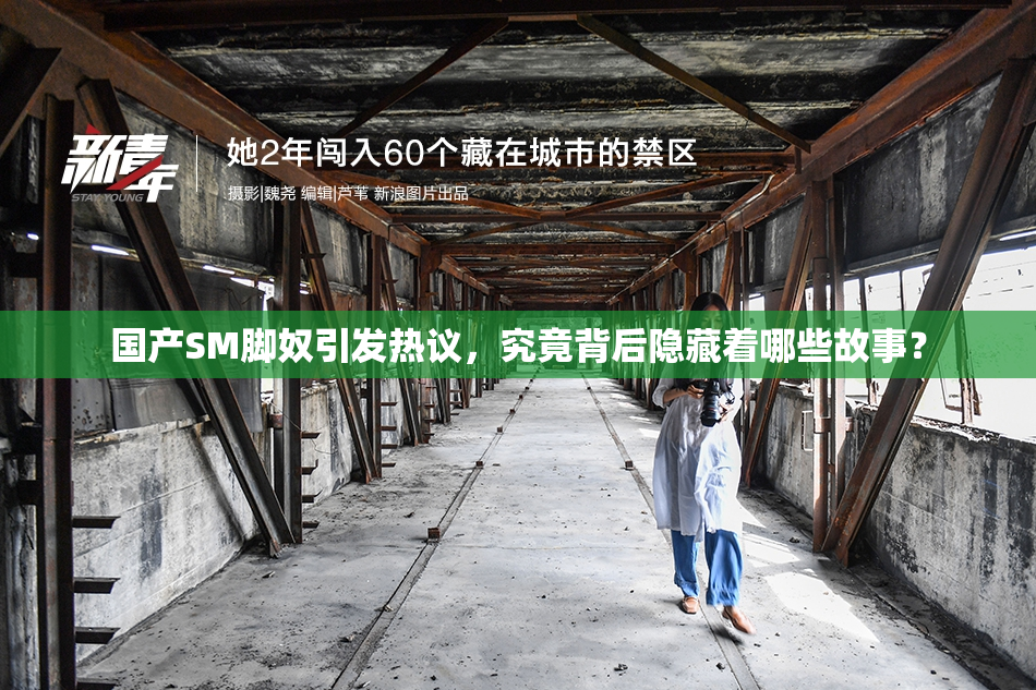 国产SM脚奴引发热议，究竟背后隐藏着哪些故事？