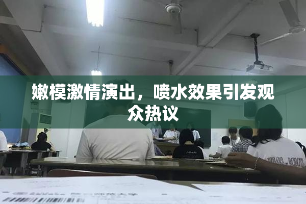 嫩模激情演出，喷水效果引发观众热议