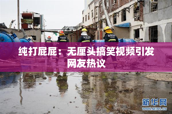 纯打屁屁：无厘头搞笑视频引发网友热议
