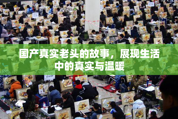 国产真实老头的故事，展现生活中的真实与温暖