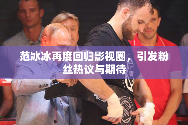 范冰冰再度回归影视圈，引发粉丝热议与期待