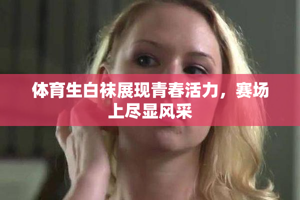 体育生白袜展现青春活力，赛场上尽显风采