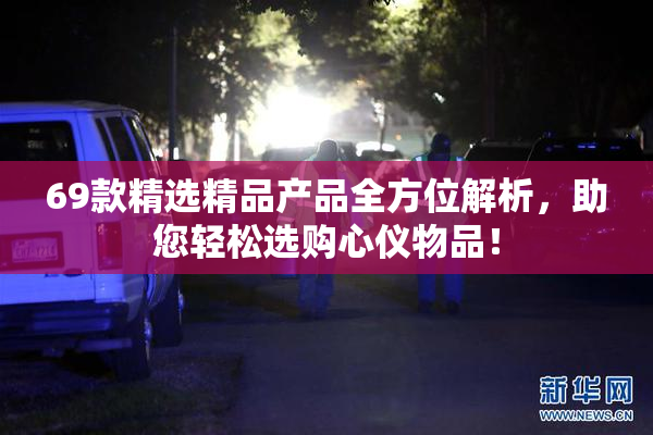 69款精选精品产品全方位解析，助您轻松选购心仪物品！