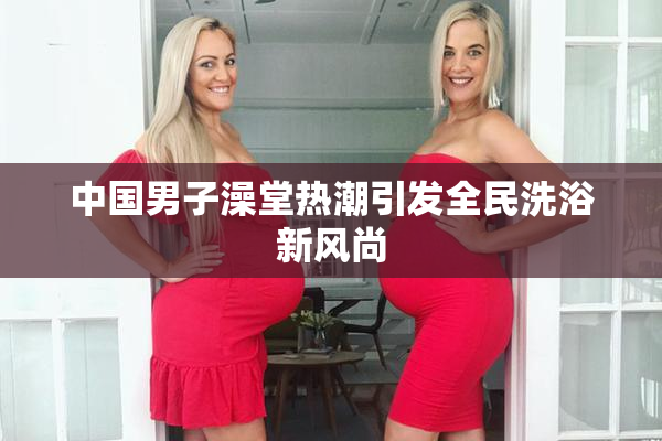 中国男子澡堂热潮引发全民洗浴新风尚